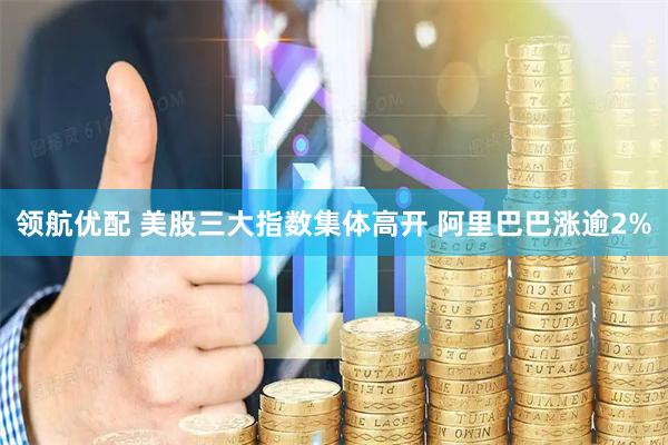 领航优配 美股三大指数集体高开 阿里巴巴涨逾2%