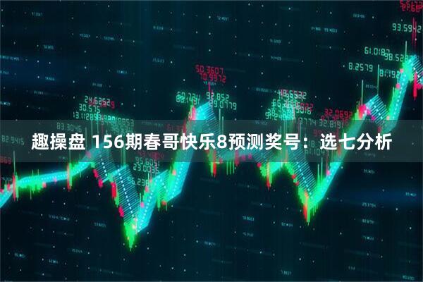 趣操盘 156期春哥快乐8预测奖号：选七分析