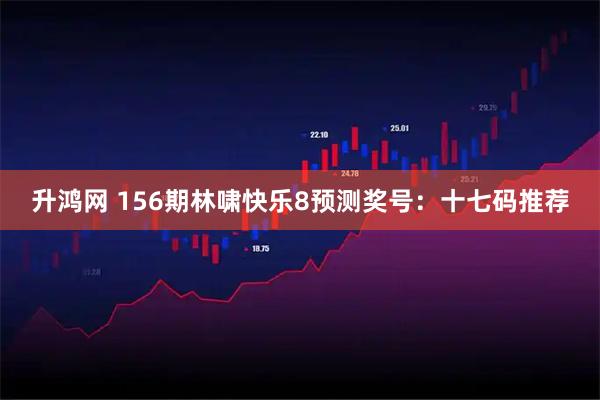 升鸿网 156期林啸快乐8预测奖号：十七码推荐