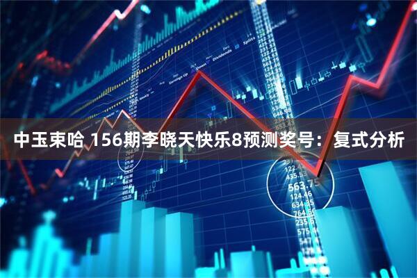 中玉束哈 156期李晓天快乐8预测奖号：复式分析