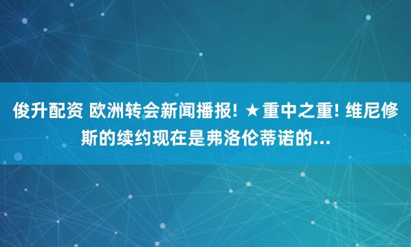俊升配资 欧洲转会新闻播报! ★重中之重! 维尼修斯的续约现在是弗洛伦蒂诺的...