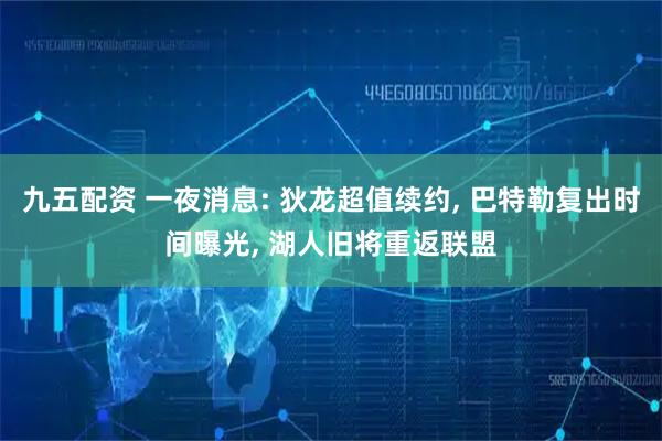 九五配资 一夜消息: 狄龙超值续约, 巴特勒复出时间曝光, 湖人旧将重返联盟
