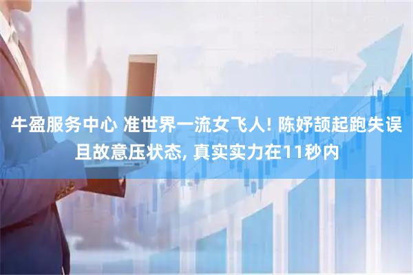 牛盈服务中心 准世界一流女飞人! 陈妤颉起跑失误且故意压状态, 真实实力在11秒内