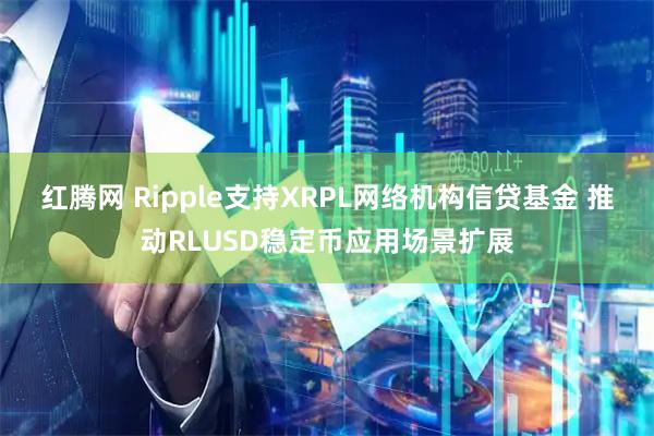 红腾网 Ripple支持XRPL网络机构信贷基金 推动RLUSD稳定币应用场景扩展