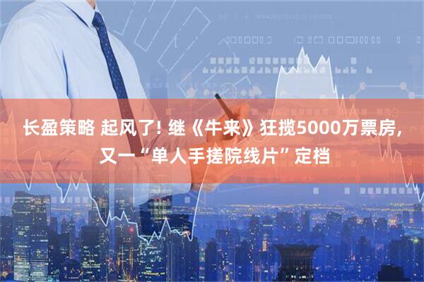 长盈策略 起风了! 继《牛来》狂揽5000万票房, 又一“单人手搓院线片”定档