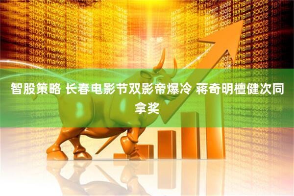 智股策略 长春电影节双影帝爆冷 蒋奇明檀健次同拿奖